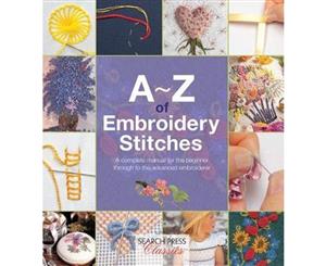 A-Z of Embroidery Stitches  A Complete Manual for the Beginner Through to the Advanced Embroiderer