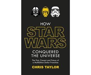 How Star Wars Conquered the Universe  The Past Present and Future of a Multibillion Dollar Franchise