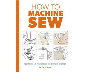 How to Machine Sew  Techniques and Projects for the Complete Beginner