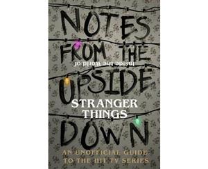 Notes From the Upside Down - Inside the World of Stranger Things  An Unofficial Handbook to the Hit TV Series