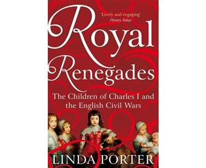 Royal Renegades  The Children of Charles I and the English Civil Wars