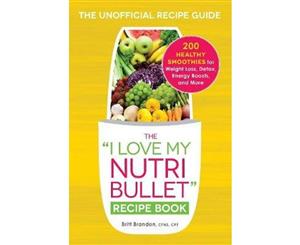 I Love My NutriBullet Recipe Book  200 Healthy Smoothies for Weight Loss Detox Energy Boosts and More