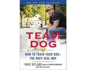 Team Dog  How to Establish Trust and Authority and Get Your Dog Perfectly Trained the Navy SEAL Way