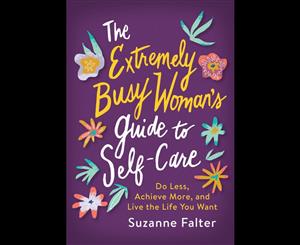 The Extremely Busy Woman's Guide to Self-Care  Do Less Achieve More and Live the Life You Want