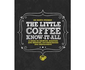 The Little Coffee Know-it-All  A Miscellany for Growing Roasting and Brewing Uncompromising and Unapologetic