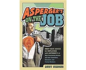 Asperger's On the Job  Must-Have Advice for People with Asperger's or High Functioning Autism and their Employers Educators and Advocates