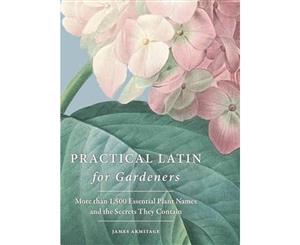 Practical Latin for Gardeners  More Than 1500 Essential Plant Names And The Secrets They Contain