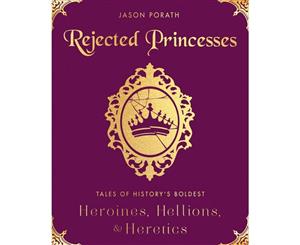 Rejected Princesses  Tales of History's Boldest Heroines Hellions and Heretics