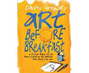 Art Before Breakfast  A Zillion Ways to be More Creative No Matter How Busy You are