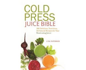 Cold Press Juice Bible  300 Delicious Nutritious All-Natural Recipes for Your Masticating Juicer