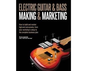 Electric Guitar Making & Marketing  How to Build and Market High-End Instruments from Your Workshop's Setup to the Complete Business Plan