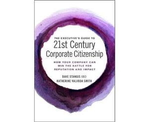 The Executive's Guide to 21st Century Corporate Citizenship  How your Company Can Win the Battle for Reputation and Impact