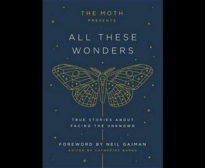 The Moth Presents All These Wonders  True Stories about Facing the Unknown