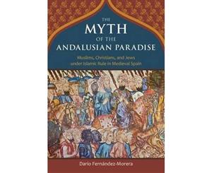 The Myth of the Andalusian Paradise  Muslims Christians and Jews Under Islamic Rule in Medieval Spain