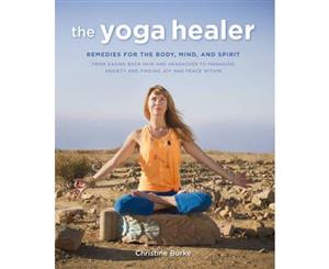 The Yoga Healer  Remedies for the Body Mind and Spirit from Easing Back Pain and Headaches to Managing Anxiety and Finding Joy and Peace within