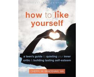 How to Like Yourself  A Teen's Guide to Quieting Your Inner Critic and Building Lasting Self-Esteem