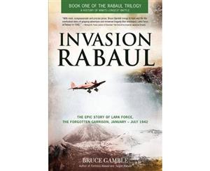 Invasion Rabaul  The Epic Story of Lark Force the Forgotten Garrison January - July 1942