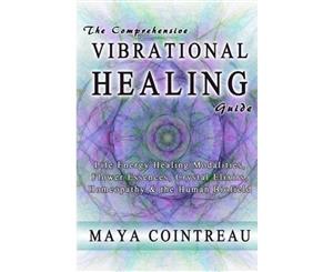 The Comprehensive Vibrational Healing Guide  Life Energy Healing Modalities Flower Essences Crystal Elixirs Homeopathy & the Human Biofield