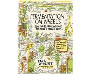 Fermentation on Wheels  Road Stories Food Ramblings and 50 Do-It-Yourself Recipes from Sauerkraut Kombucha and Yogurt to Miso Tempeh and Mead