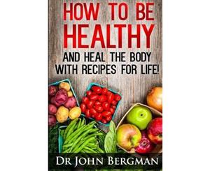 How to Be Healthy and Heal the Body with Recipes for Life