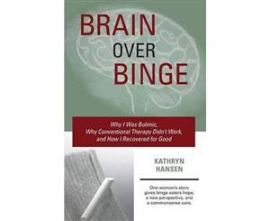 Brain Over Binge  Why I Was Bulimic Why Conventional Therapy Didn't Work and How I Recovered for Good