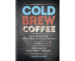 Cold Brew Coffee  Techniques Recipes & Cocktails for Coffee s Hottest Trend