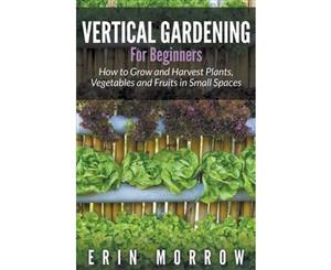 Vertical Gardening for Beginners  How to Grow and Harvest Plants Vegetables and Fruits in Small Spaces