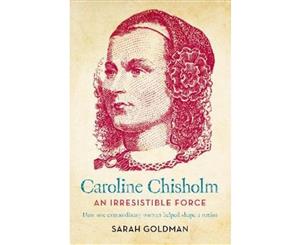 Caroline Chisholm  An Irresistible Force - how one extraordinary woman helped shape a nation