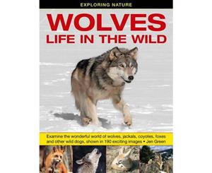 Exploring Nature Wolves - Life in the Wild  Examine the Wonderful World of Wolves Jackals Coyotes Foxes and Other Wild Dogs Shown in 190 Exciting Images