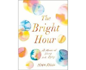 The Bright Hour  A Memoir of Living and Dying