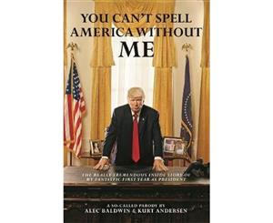 You Can't Spell America Without Me  The Really Tremendous Inside Story of My Fantastic First Year as President Donald J. Trump (A So-Called Parody)