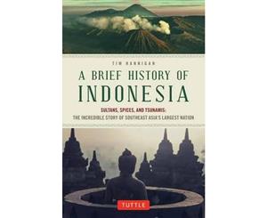 A Brief History of Indonesia  Sultans Spices and Tsunamis the Incredible Story of Southeast Asia's Largest Nation