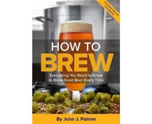 How To Brew  Everything You Need to Know to Brew Great Beer Every Time