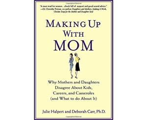 Making Up with Mom Why Mothers and Daughters Disagree About Kids Careers and Casseroles (and What to Do About It)