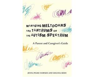 Managing Meltdowns and Tantrums on the Autism Spectrum  A Parent and Caregiver's Guide