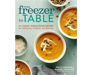 From Freezer To Table  75 Simple Whole Foods Recipes for Gathering Cooking and Sharing