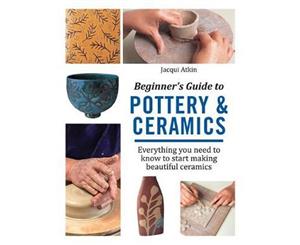 Beginner's Guide to Pottery & Ceramics  Everything You Need to Know to Start Making Beautiful Ceramics