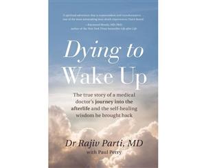 Dying to Wake Up  The True Story of a Medical Doctor's Journey into the Afterlife and the Self-Healing Wisdom He Brought Back for All of Us