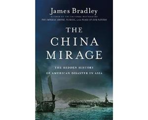 The China Mirage  The Hidden History of American Disaster in Asia