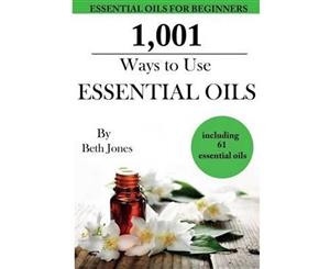 1001 Ways to Use Essential Oils - Including 61 Essential Oils