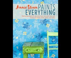 Annie Sloan Paints Everything  Step-by-Step Projects for Your Entire Home from Walls Floors and Furniture to Curtains Blinds Pillows and Shades