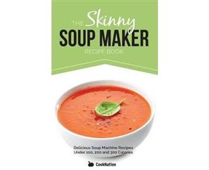 The Skinny Soup Maker Recipe Book  Delicious Soup Machine Recipes Under 100 200 and 300 Calories