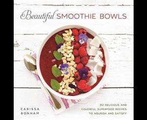 Beautiful Smoothie Bowls  80 Delicious and Colorful Superfood Recipes to Nourish and Satisfy