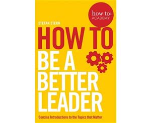 How to Be a Better Leader  Concise Introductions to the Topics that Matter