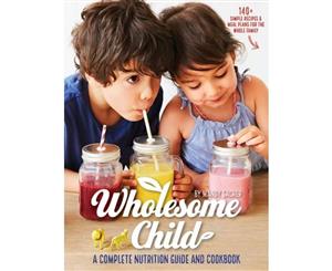 Wholesome Child  A Complete Nutrition Guide and Cookbook