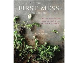 The First Mess Cookbook  Vibrant Plant-Based Recipes to Eat Well Through the Seasons