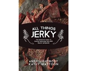 All Things Jerky  The Definitive Guide to Making Delicious Jerky and Dried Snack Offerings