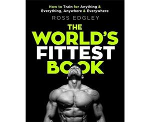 The World's Fittest Book  How to Train for Anything and Everything Anywhere and Everywhere