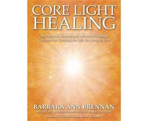 Core Light Healing  My Personal Journey and Advanced Healing Concepts for Creating the Life You Long to Live