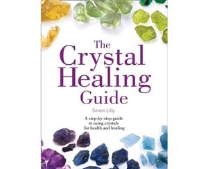 Healing Guides - The Crystal Healing Guide  A Step-by-step Guide To Using Crystals For Health And Healing